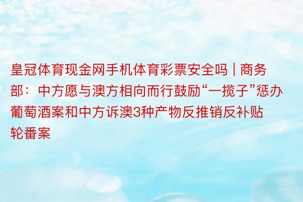 皇冠体育现金网手机体育彩票安全吗 | 商务部：中方愿与澳方相向而行鼓励“一揽子”惩办葡萄酒案和中方诉澳3种产物反推销反补贴轮番案