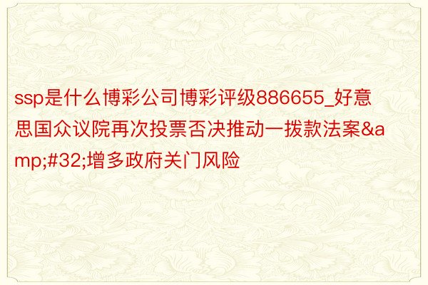 ssp是什么博彩公司博彩评级886655_好意思国众议院再次投票否决推动一拨款法案&#32;增多政府关门风险