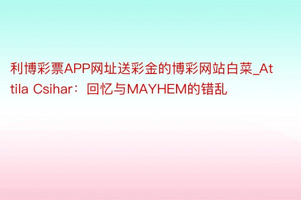 利博彩票APP网址送彩金的博彩网站白菜_Attila Csihar：回忆与MAYHEM的错乱